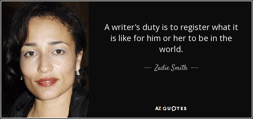 A writer's duty is to register what it is like for him or her to be in the world. - Zadie Smith