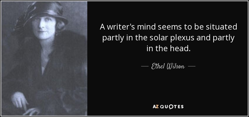 A writer's mind seems to be situated partly in the solar plexus and partly in the head. - Ethel Wilson