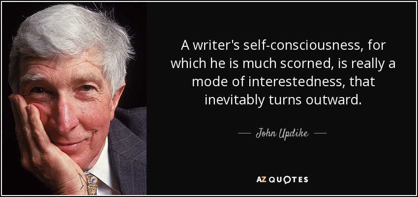 A writer's self-consciousness, for which he is much scorned, is really a mode of interestedness, that inevitably turns outward. - John Updike