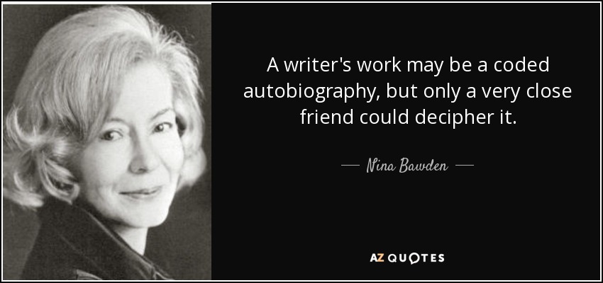 A writer's work may be a coded autobiography, but only a very close friend could decipher it. - Nina Bawden