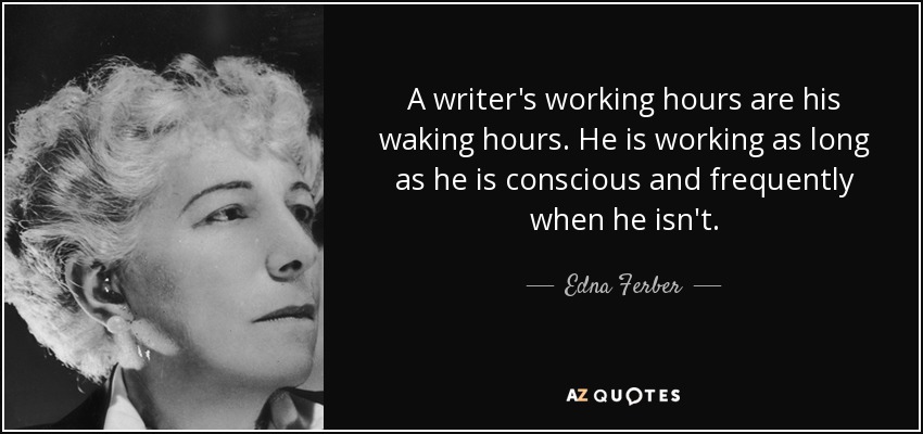 A writer's working hours are his waking hours. He is working as long as he is conscious and frequently when he isn't. - Edna Ferber
