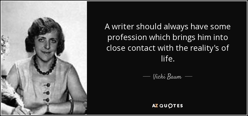A writer should always have some profession which brings him into close contact with the reality's of life. - Vicki Baum