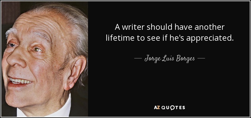 A writer should have another lifetime to see if he's appreciated. - Jorge Luis Borges