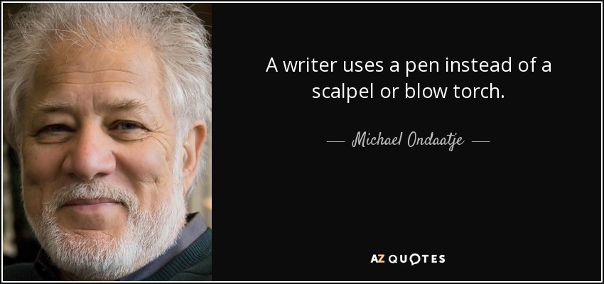 A writer uses a pen instead of a scalpel or blow torch. - Michael Ondaatje