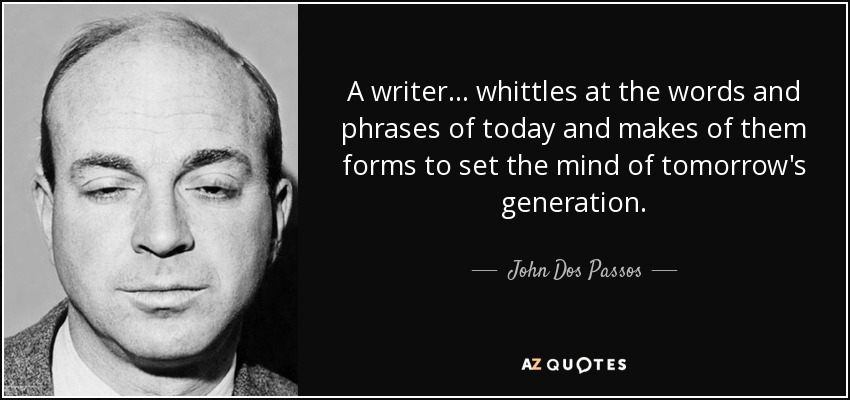 A writer ... whittles at the words and phrases of today and makes of them forms to set the mind of tomorrow's generation. - John Dos Passos