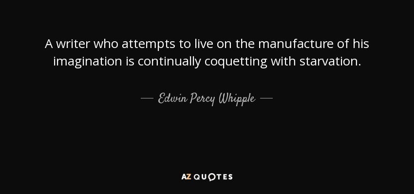 A writer who attempts to live on the manufacture of his imagination is continually coquetting with starvation. - Edwin Percy Whipple