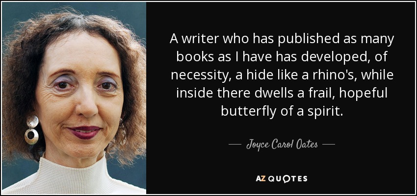 A writer who has published as many books as I have has developed, of necessity, a hide like a rhino's, while inside there dwells a frail, hopeful butterfly of a spirit. - Joyce Carol Oates