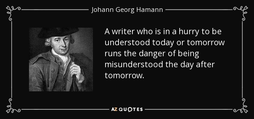 A writer who is in a hurry to be understood today or tomorrow runs the danger of being misunderstood the day after tomorrow. - Johann Georg Hamann