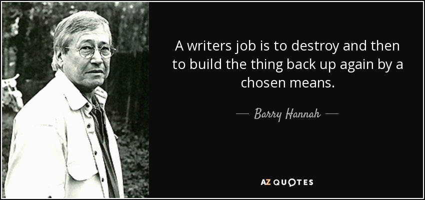 A writers job is to destroy and then to build the thing back up again by a chosen means. - Barry Hannah