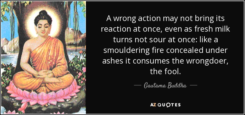 Gautama Buddha quote: A wrong action may not bring its reaction at once...