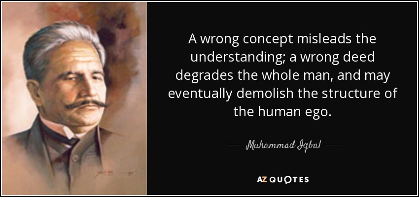 A wrong concept misleads the understanding; a wrong deed degrades the whole man, and may eventually demolish the structure of the human ego. - Muhammad Iqbal