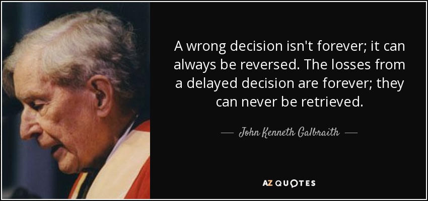 A wrong decision isn't forever; it can always be reversed. The losses from a delayed decision are forever; they can never be retrieved. - John Kenneth Galbraith