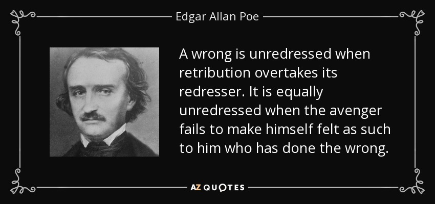 A wrong is unredressed when retribution overtakes its redresser. It is equally unredressed when the avenger fails to make himself felt as such to him who has done the wrong. - Edgar Allan Poe