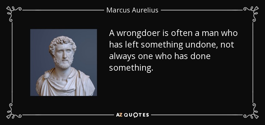 A wrongdoer is often a man who has left something undone, not always one who has done something. - Marcus Aurelius