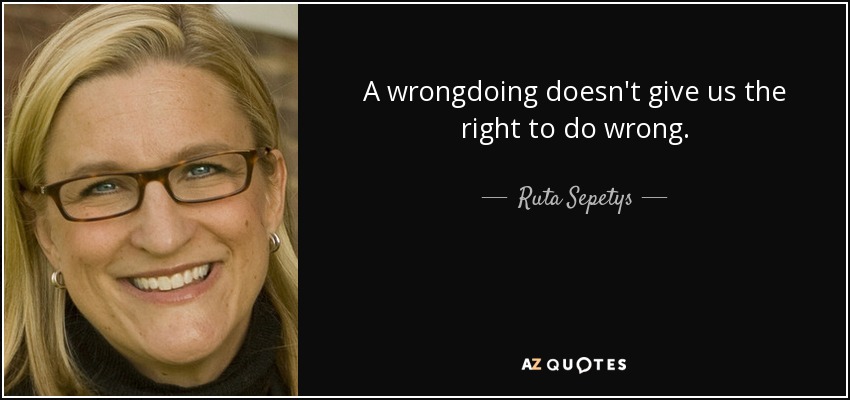 A wrongdoing doesn't give us the right to do wrong. - Ruta Sepetys