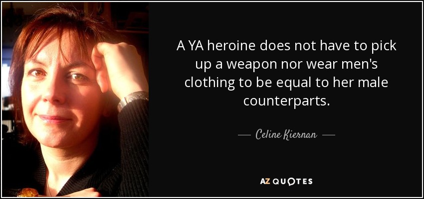 A YA heroine does not have to pick up a weapon nor wear men's clothing to be equal to her male counterparts. - Celine Kiernan