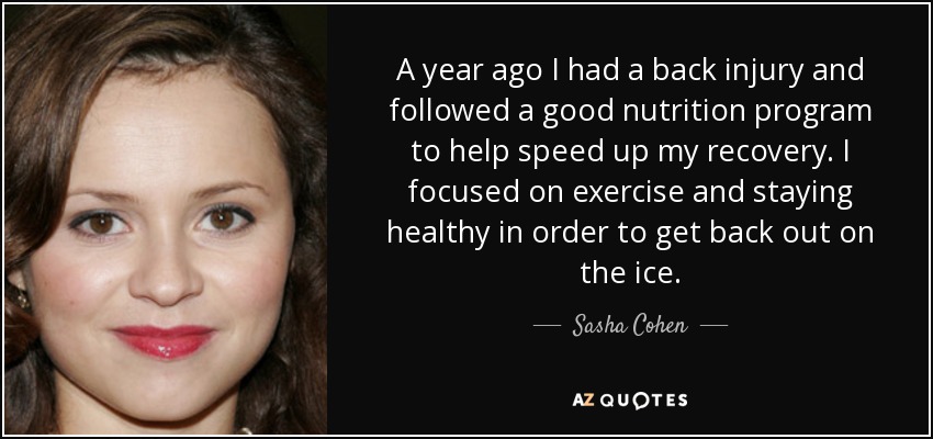 A year ago I had a back injury and followed a good nutrition program to help speed up my recovery. I focused on exercise and staying healthy in order to get back out on the ice. - Sasha Cohen