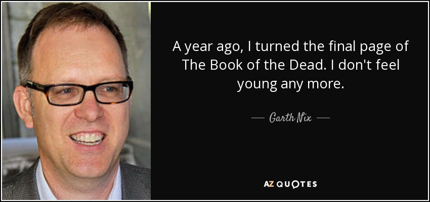 A year ago, I turned the final page of The Book of the Dead. I don't feel young any more. - Garth Nix