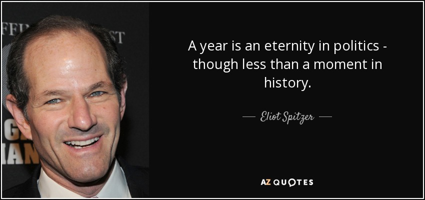 A year is an eternity in politics - though less than a moment in history. - Eliot Spitzer