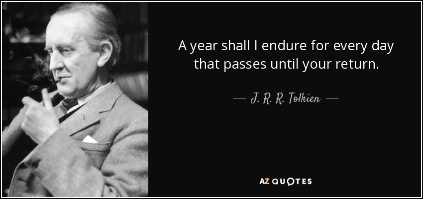 A year shall I endure for every day that passes until your return. - J. R. R. Tolkien