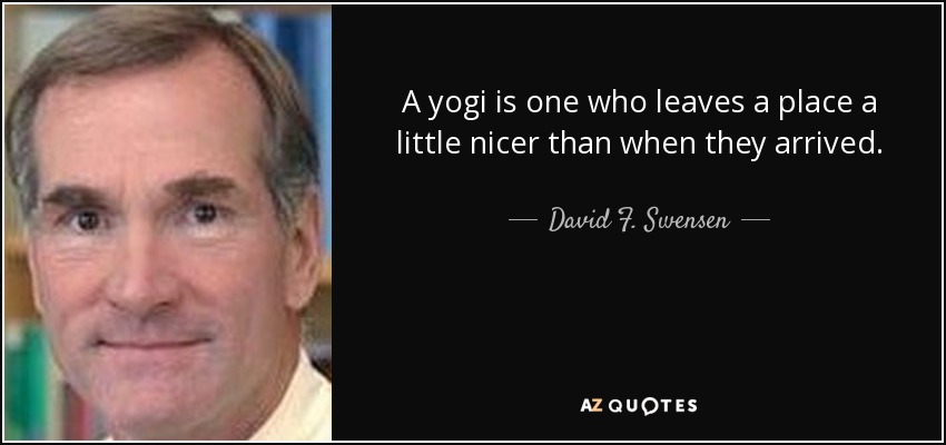 A yogi is one who leaves a place a little nicer than when they arrived. - David F. Swensen