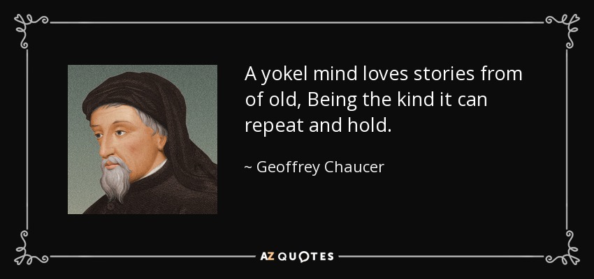 A yokel mind loves stories from of old, Being the kind it can repeat and hold. - Geoffrey Chaucer