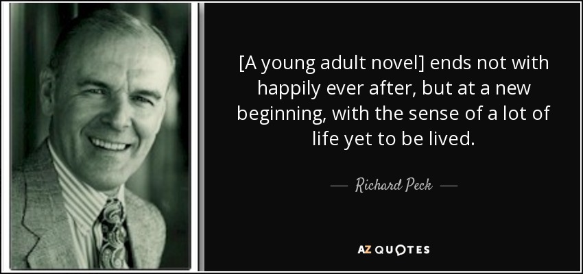 [A young adult novel] ends not with happily ever after, but at a new beginning, with the sense of a lot of life yet to be lived. - Richard Peck