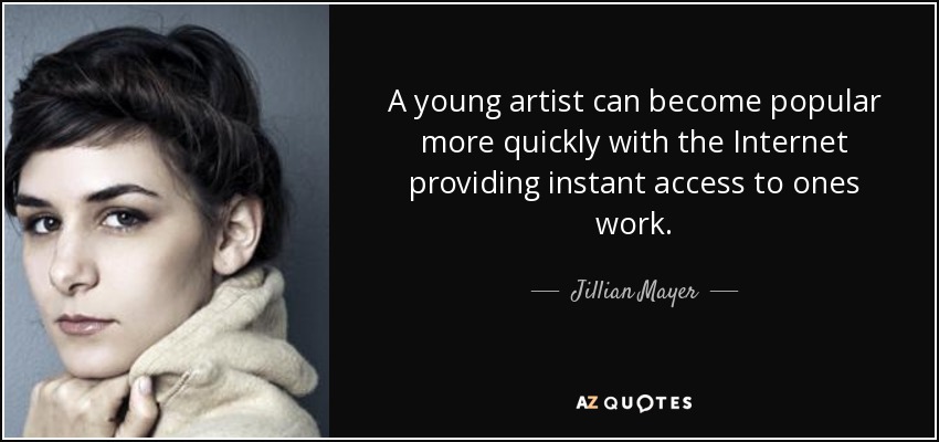 A young artist can become popular more quickly with the Internet providing instant access to ones work. - Jillian Mayer