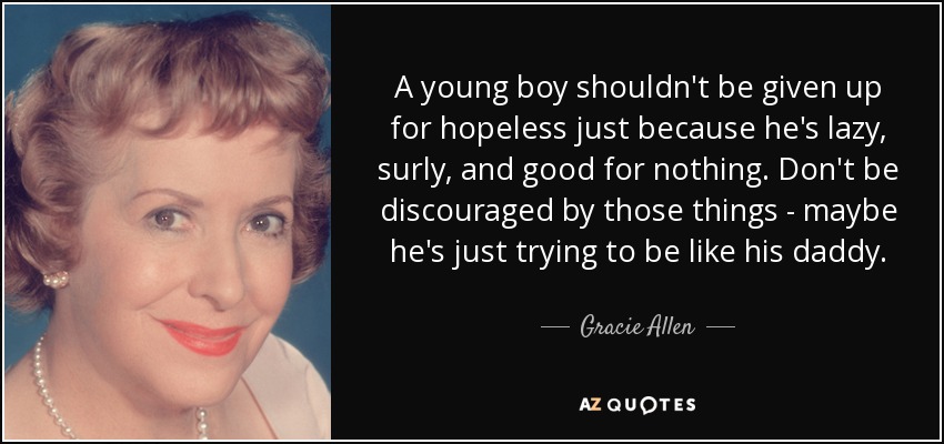 A young boy shouldn't be given up for hopeless just because he's lazy, surly, and good for nothing. Don't be discouraged by those things - maybe he's just trying to be like his daddy. - Gracie Allen