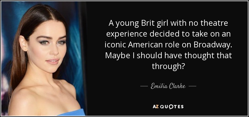 A young Brit girl with no theatre experience decided to take on an iconic American role on Broadway. Maybe I should have thought that through? - Emilia Clarke