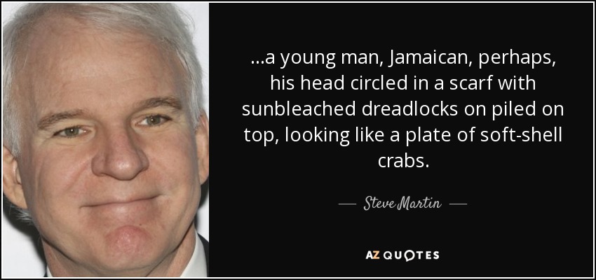 ...a young man, Jamaican, perhaps, his head circled in a scarf with sunbleached dreadlocks on piled on top, looking like a plate of soft-shell crabs. - Steve Martin