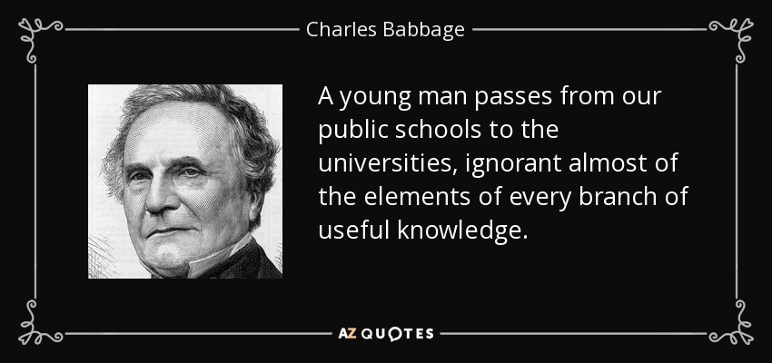 A young man passes from our public schools to the universities, ignorant almost of the elements of every branch of useful knowledge. - Charles Babbage