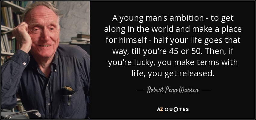 A young man's ambition - to get along in the world and make a place for himself - half your life goes that way, till you're 45 or 50. Then, if you're lucky, you make terms with life, you get released. - Robert Penn Warren