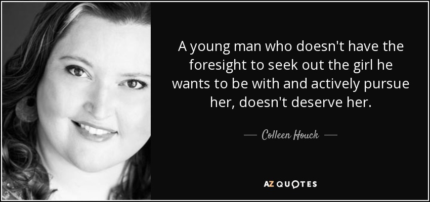 A young man who doesn't have the foresight to seek out the girl he wants to be with and actively pursue her, doesn't deserve her. - Colleen Houck