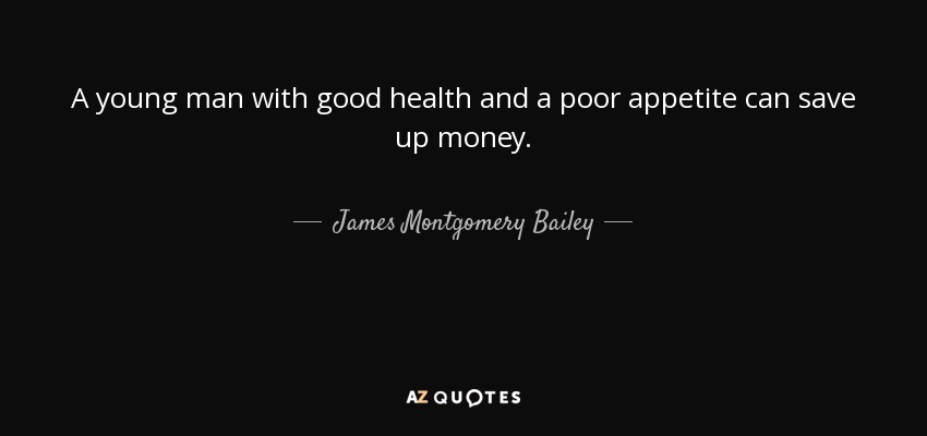 A young man with good health and a poor appetite can save up money. - James Montgomery Bailey