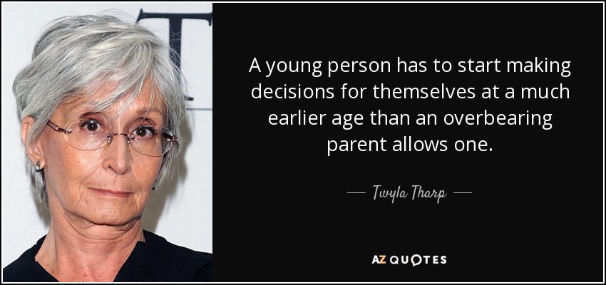 A young person has to start making decisions for themselves at a much earlier age than an overbearing parent allows one. - Twyla Tharp