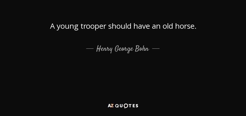 A young trooper should have an old horse. - Henry George Bohn