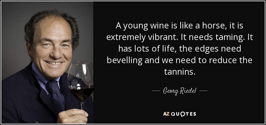 A young wine is like a horse, it is extremely vibrant. It needs taming. It has lots of life, the edges need bevelling and we need to reduce the tannins. - Georg Riedel