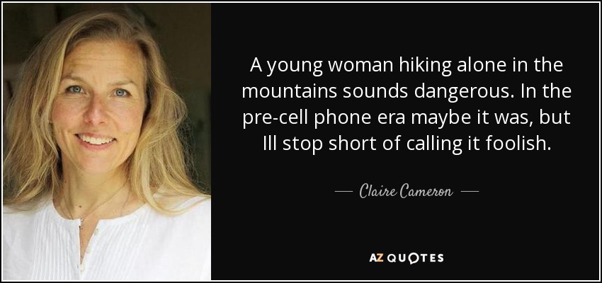 A young woman hiking alone in the mountains sounds dangerous. In the pre-cell phone era maybe it was, but Ill stop short of calling it foolish. - Claire Cameron