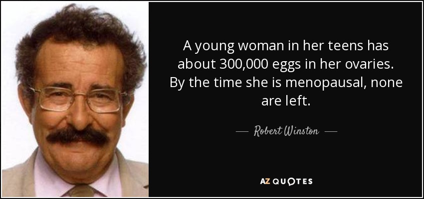 A young woman in her teens has about 300,000 eggs in her ovaries. By the time she is menopausal, none are left. - Robert Winston