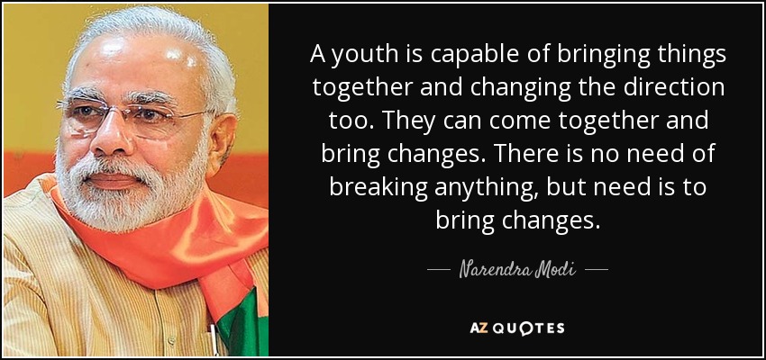 A youth is capable of bringing things together and changing the direction too. They can come together and bring changes. There is no need of breaking anything, but need is to bring changes. - Narendra Modi