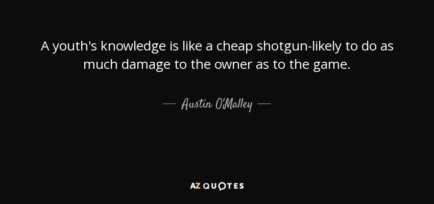 A youth's knowledge is like a cheap shotgun-likely to do as much damage to the owner as to the game. - Austin O'Malley