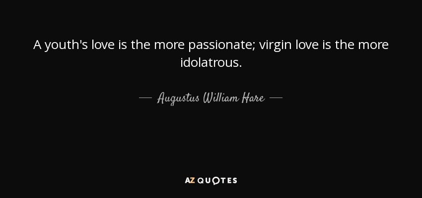 A youth's love is the more passionate; virgin love is the more idolatrous. - Augustus William Hare