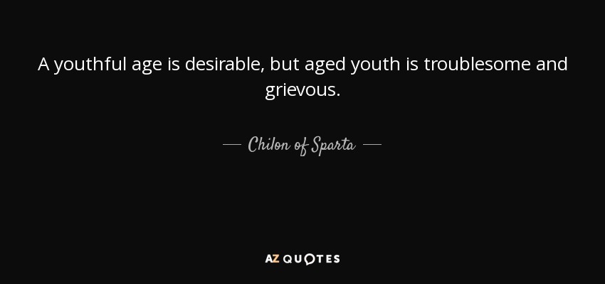 A youthful age is desirable, but aged youth is troublesome and grievous. - Chilon of Sparta
