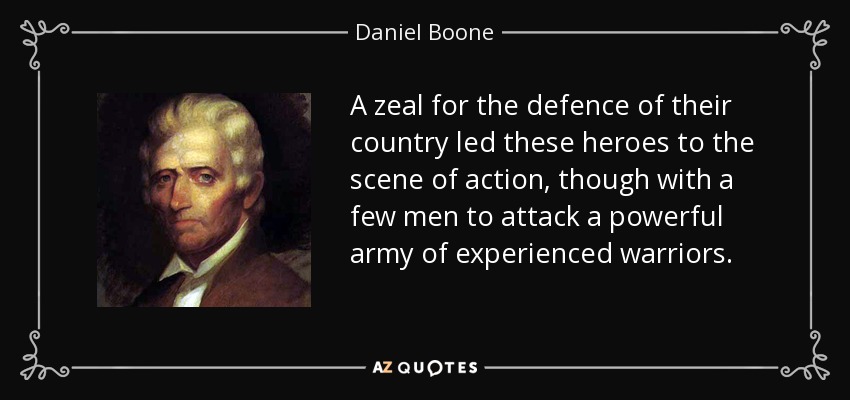 A zeal for the defence of their country led these heroes to the scene of action, though with a few men to attack a powerful army of experienced warriors. - Daniel Boone