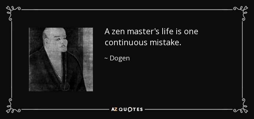 A zen master's life is one continuous mistake. - Dogen