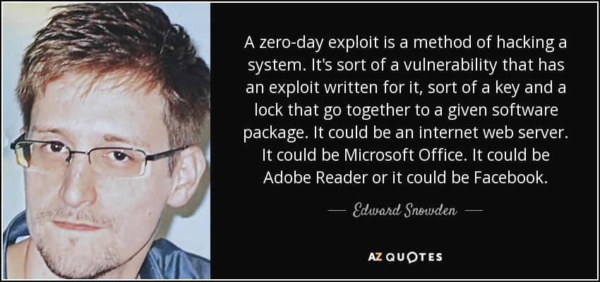 A zero-day exploit is a method of hacking a system. It's sort of a vulnerability that has an exploit written for it, sort of a key and a lock that go together to a given software package. It could be an internet web server. It could be Microsoft Office. It could be Adobe Reader or it could be Facebook. - Edward Snowden