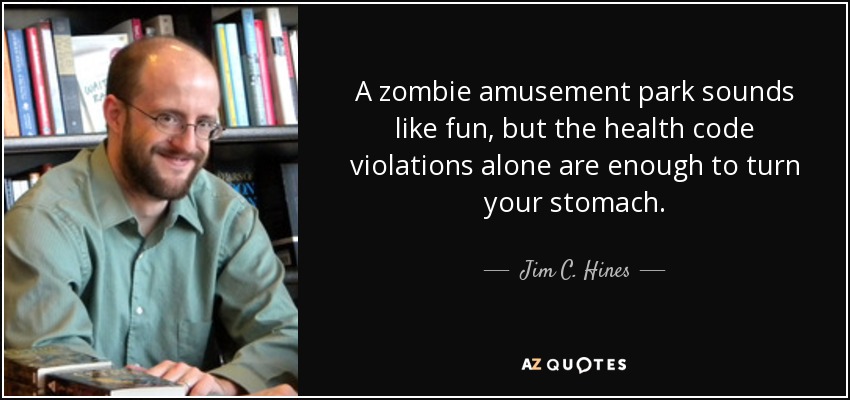 A zombie amusement park sounds like fun, but the health code violations alone are enough to turn your stomach. - Jim C. Hines