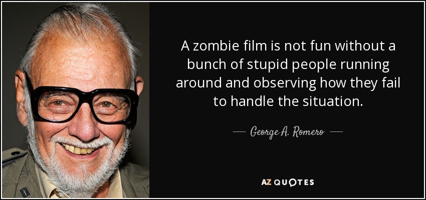 A zombie film is not fun without a bunch of stupid people running around and observing how they fail to handle the situation. - George A. Romero