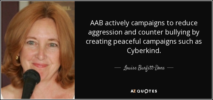 AAB actively campaigns to reduce aggression and counter bullying by creating peaceful campaigns such as Cyberkind. - Louise Burfitt-Dons